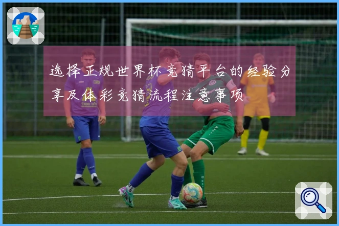 选择正规世界杯竞猜平台的经验分享及体彩竞猜流程注意事项