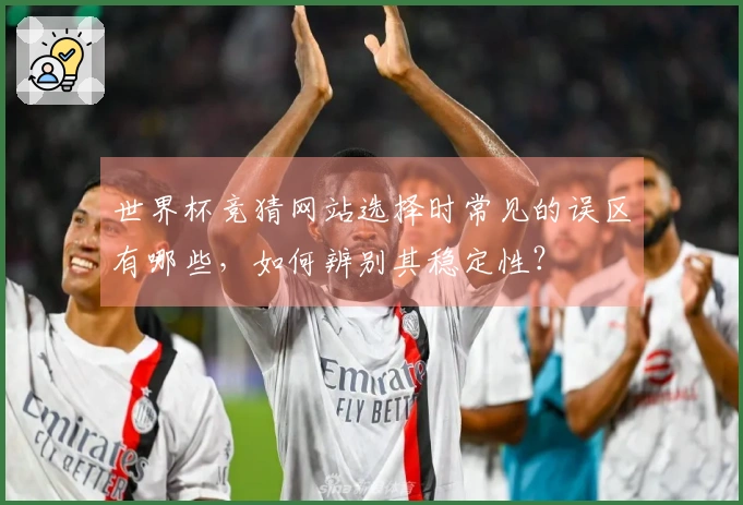 世界杯竞猜网站选择时常见的误区有哪些，如何辨别其稳定性？