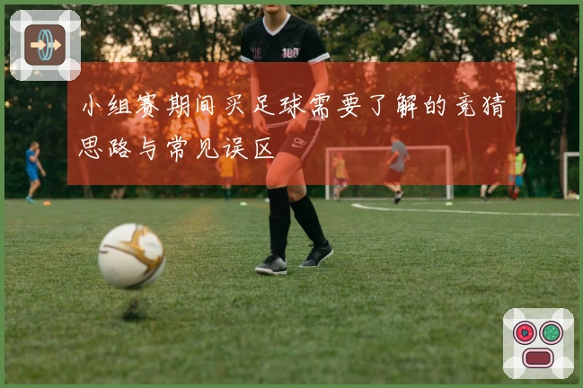 小组赛期间买足球需要了解的竞猜思路与常见误区
