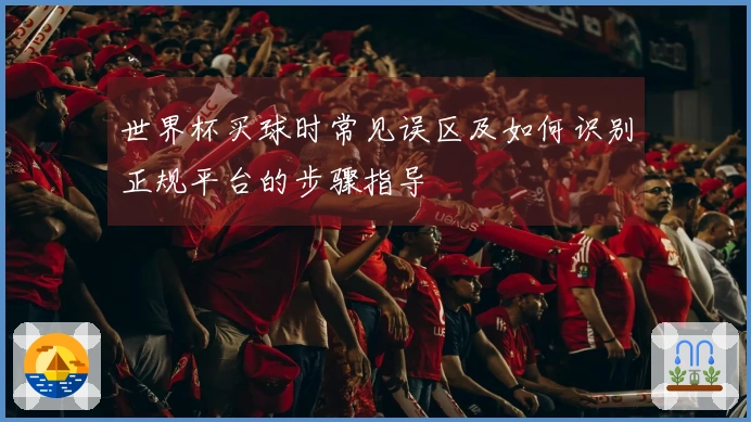 世界杯买球时常见误区及如何识别正规平台的步骤指导