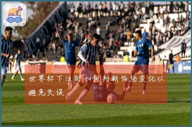 世界杯下注时如何判断临场变化以避免失误