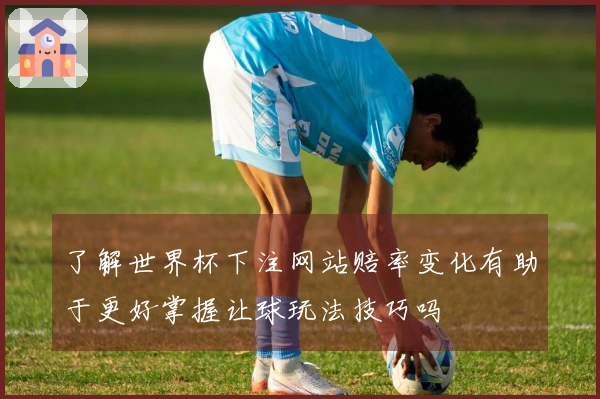 了解世界杯下注网站赔率变化有助于更好掌握让球玩法技巧吗