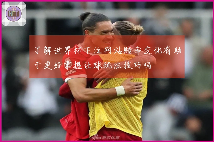 了解世界杯下注网站赔率变化有助于更好掌握让球玩法技巧吗